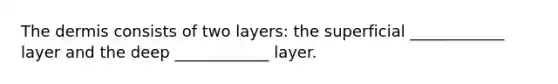 The dermis consists of two layers: the superficial ____________ layer and the deep ____________ layer.