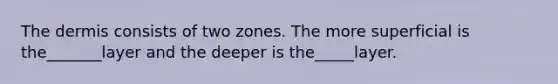 The dermis consists of two zones. The more superficial is the_______layer and the deeper is the_____layer.