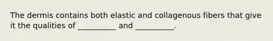 The dermis contains both elastic and collagenous fibers that give it the qualities of __________ and __________.