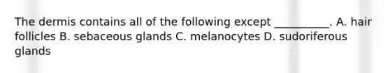 The dermis contains all of the following except​ __________. A. hair follicles B. sebaceous glands C. melanocytes D. sudoriferous glands