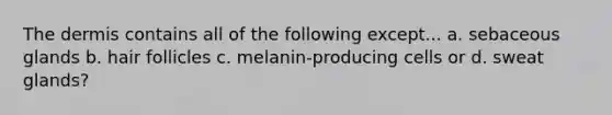 <a href='https://www.questionai.com/knowledge/kEsXbG6AwS-the-dermis' class='anchor-knowledge'>the dermis</a> contains all of the following except... a. sebaceous glands b. hair follicles c. melanin-producing cells or d. sweat glands?