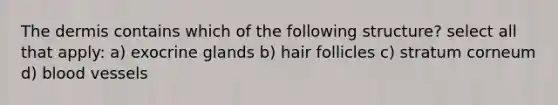 The dermis contains which of the following structure? select all that apply: a) exocrine glands b) hair follicles c) stratum corneum d) blood vessels