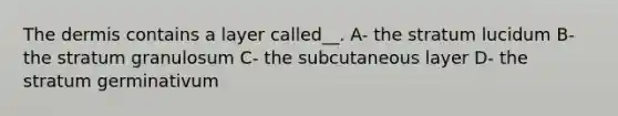 The dermis contains a layer called__. A- the stratum lucidum B- the stratum granulosum C- the subcutaneous layer D- the stratum germinativum