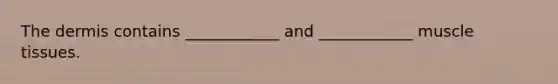 The dermis contains ____________ and ____________ muscle tissues.