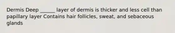 Dermis Deep ______ layer of dermis is thicker and less cell than papillary layer Contains hair follicles, sweat, and sebaceous glands