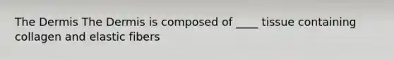 The Dermis The Dermis is composed of ____ tissue containing collagen and elastic fibers