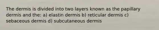 The dermis is divided into two layers known as the papillary dermis and the: a) elastin dermis b) reticular dermis c) sebaceous dermis d) subcutaneous dermis