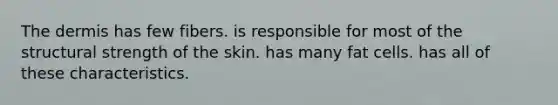 The dermis has few fibers. is responsible for most of the structural strength of the skin. has many fat cells. has all of these characteristics.