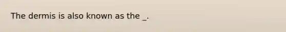 <a href='https://www.questionai.com/knowledge/kEsXbG6AwS-the-dermis' class='anchor-knowledge'>the dermis</a> is also known as the _.