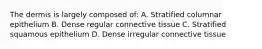 The dermis is largely composed of: A. Stratified columnar epithelium B. Dense regular connective tissue C. Stratified squamous epithelium D. Dense irregular connective tissue