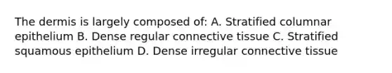 The dermis is largely composed of: A. Stratified columnar epithelium B. Dense regular connective tissue C. Stratified squamous epithelium D. Dense irregular connective tissue
