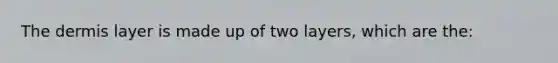 The dermis layer is made up of two layers, which are the: