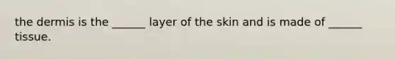 the dermis is the ______ layer of the skin and is made of ______ tissue.