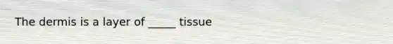 The dermis is a layer of _____ tissue