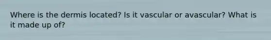 Where is the dermis located? Is it vascular or avascular? What is it made up of?