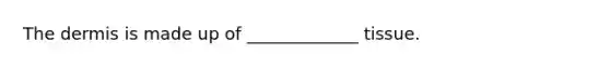 The dermis is made up of _____________ tissue.