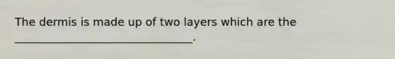 The dermis is made up of two layers which are the ________________________________.