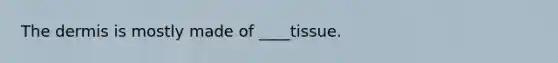 The dermis is mostly made of ____tissue.