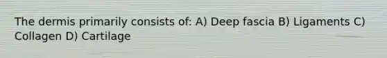 The dermis primarily consists of: A) Deep fascia B) Ligaments C) Collagen D) Cartilage