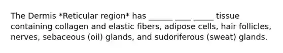 The Dermis *Reticular region* has ______ ____ _____ tissue containing collagen and elastic fibers, adipose cells, hair follicles, nerves, sebaceous (oil) glands, and sudoriferous (sweat) glands.