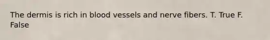 The dermis is rich in blood vessels and nerve fibers. T. True F. False