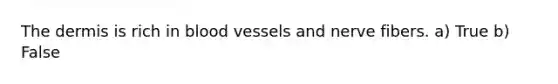 The dermis is rich in blood vessels and nerve fibers. a) True b) False