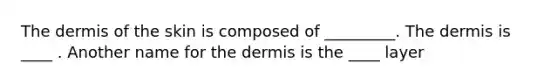 The dermis of the skin is composed of _________. The dermis is ____ . Another name for the dermis is the ____ layer