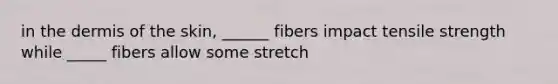 in the dermis of the skin, ______ fibers impact tensile strength while _____ fibers allow some stretch