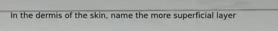 In <a href='https://www.questionai.com/knowledge/kEsXbG6AwS-the-dermis' class='anchor-knowledge'>the dermis</a> of the skin, name the more superficial layer