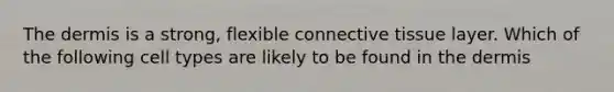 The dermis is a strong, flexible connective tissue layer. Which of the following cell types are likely to be found in the dermis