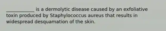 ____________ is a dermolytic disease caused by an exfoliative toxin produced by Staphylococcus aureus that results in widespread desquamation of the skin.