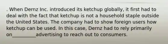 . When Dernz Inc. introduced its ketchup globally, it first had to deal with the fact that ketchup is not a household staple outside the United States. The company had to show foreign users how ketchup can be used. In this case, Dernz had to rely primarily on__________advertising to reach out to consumers.