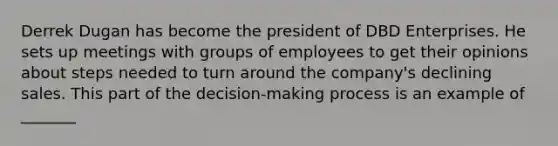 Derrek Dugan has become the president of DBD Enterprises. He sets up meetings with groups of employees to get their opinions about steps needed to turn around the company's declining sales. This part of the decision-making process is an example of _______