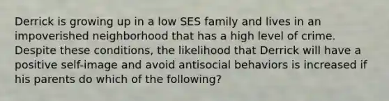 Derrick is growing up in a low SES family and lives in an impoverished neighborhood that has a high level of crime. Despite these conditions, the likelihood that Derrick will have a positive self-image and avoid antisocial behaviors is increased if his parents do which of the following?