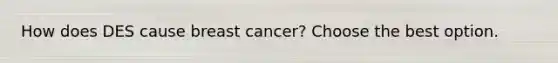 How does DES cause breast cancer? Choose the best option.