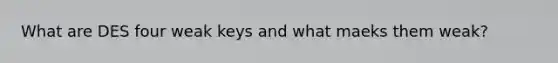 What are DES four weak keys and what maeks them weak?