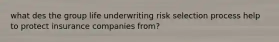 what des the group life underwriting risk selection process help to protect insurance companies from?