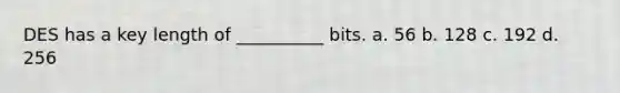 DES has a key length of __________ bits. a. 56 b. 128 c. 192 d. 256