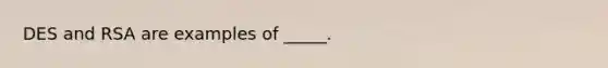 DES and RSA are examples of _____.