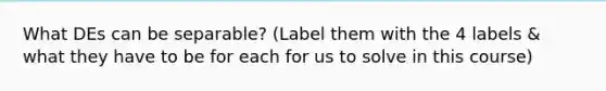 What DEs can be separable? (Label them with the 4 labels & what they have to be for each for us to solve in this course)