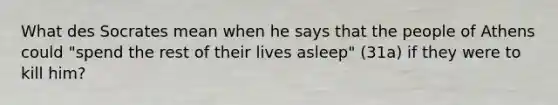 What des Socrates mean when he says that the people of Athens could "spend the rest of their lives asleep" (31a) if they were to kill him?