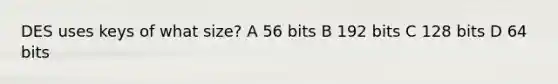 DES uses keys of what size? A 56 bits B 192 bits C 128 bits D 64 bits