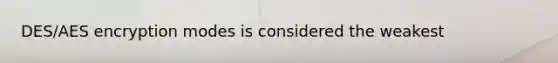 DES/AES encryption modes is considered the weakest