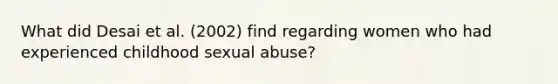 What did Desai et al. (2002) find regarding women who had experienced childhood sexual abuse?