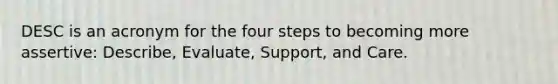 DESC is an acronym for the four steps to becoming more assertive: Describe, Evaluate, Support, and Care.