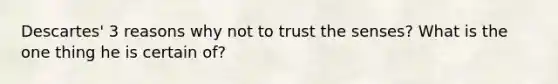 Descartes' 3 reasons why not to trust the senses? What is the one thing he is certain of?