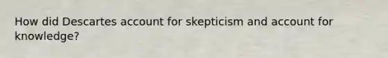 How did Descartes account for skepticism and account for knowledge?