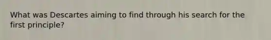 What was Descartes aiming to find through his search for the first principle?
