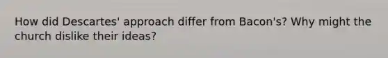 How did Descartes' approach differ from Bacon's? Why might the church dislike their ideas?