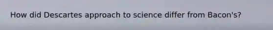 How did Descartes approach to science differ from Bacon's?